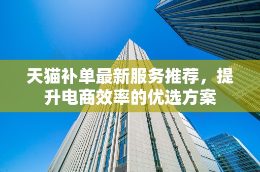 天猫补单最新服务推荐，提升电商效率的优选方案