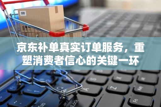 京东补单真实订单服务，重塑消费者信心的关键一环