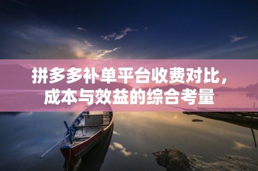 拼多多补单平台收费对比，成本与效益的综合考量