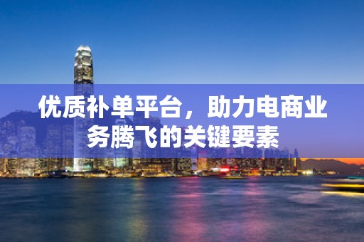 优质补单平台，助力电商业务腾飞的关键要素