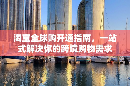 淘宝全球购开通指南，一站式解决你的跨境购物需求