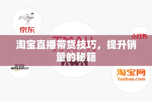 淘宝直播带货技巧，提升销量的秘籍