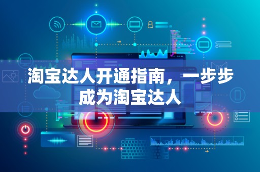 淘宝达人开通指南，一步步成为淘宝达人