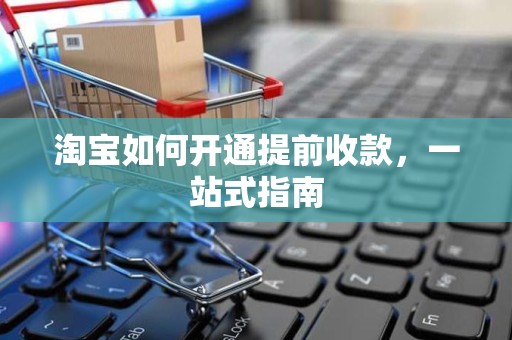 淘宝如何开通提前收款，一站式指南