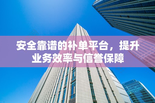 安全靠谱的补单平台，提升业务效率与信誉保障