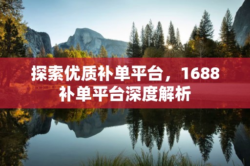 探索优质补单平台，1688补单平台深度解析