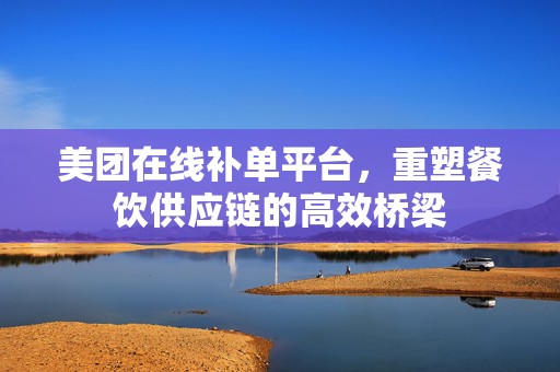 美团在线补单平台，重塑餐饮供应链的高效桥梁