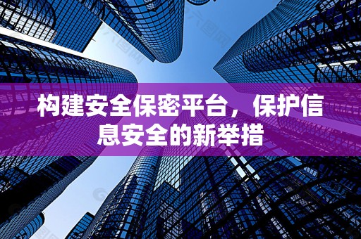 构建安全保密平台，保护信息安全的新举措