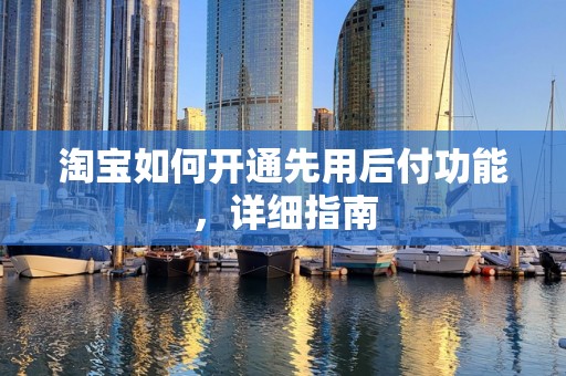 淘宝如何开通先用后付功能，详细指南