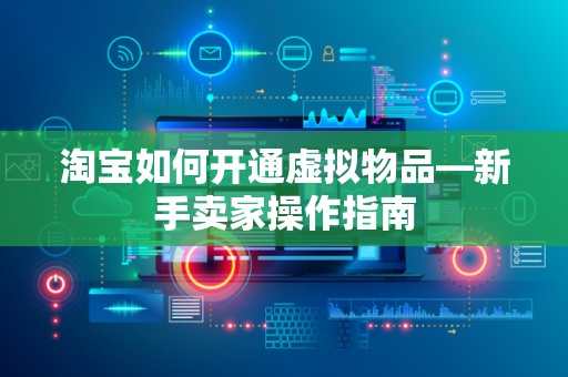 淘宝如何开通虚拟物品—新手卖家操作指南