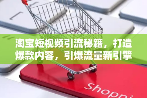 淘宝短视频引流秘籍，打造爆款内容，引爆流量新引擎