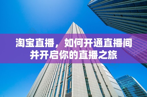 淘宝直播，如何开通直播间并开启你的直播之旅