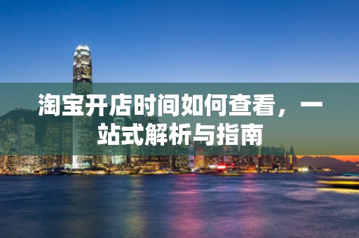 淘宝开店时间如何查看，一站式解析与指南