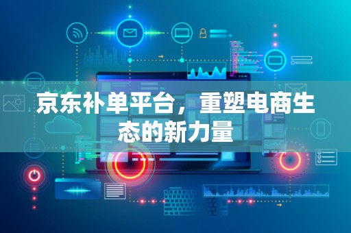 京东补单平台，重塑电商生态的新力量