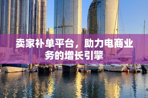 卖家补单平台，助力电商业务的增长引擎