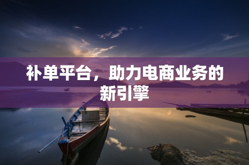 补单平台，助力电商业务的新引擎