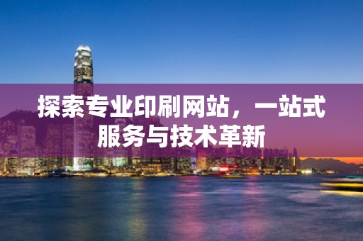 探索专业印刷网站，一站式服务与技术革新