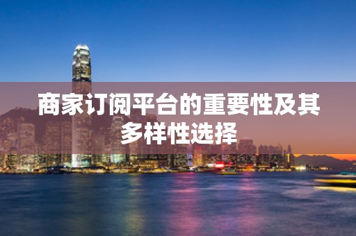 商家订阅平台的重要性及其多样性选择
