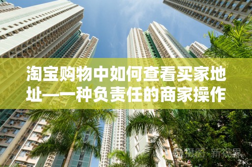 淘宝购物中如何查看买家地址—一种负责任的商家操作指南