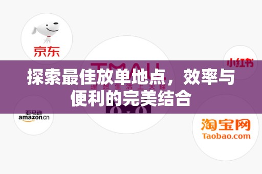 探索最佳放单地点，效率与便利的完美结合