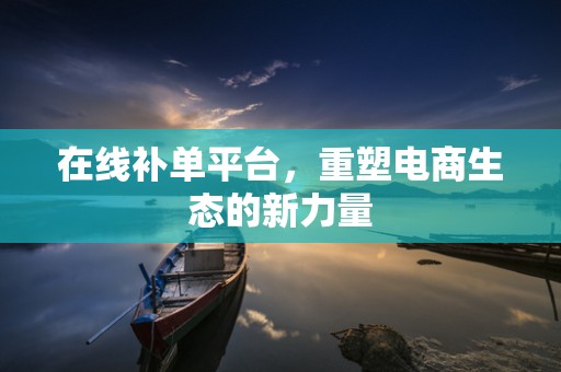 在线补单平台，重塑电商生态的新力量