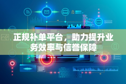正规补单平台，助力提升业务效率与信誉保障