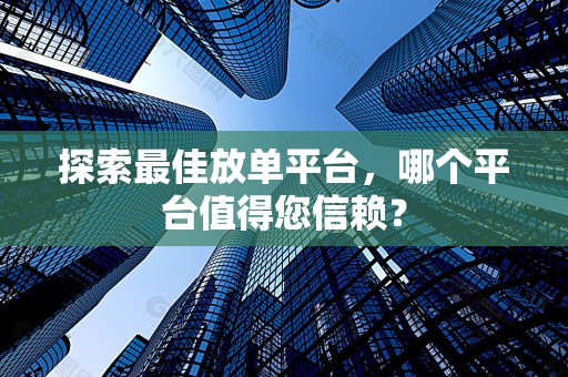 探索最佳放单平台，哪个平台值得您信赖？