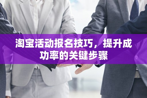 淘宝活动报名技巧，提升成功率的关键步骤