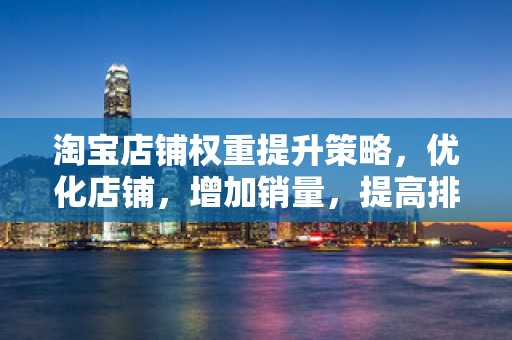淘宝店铺权重提升策略，优化店铺，增加销量，提高排名