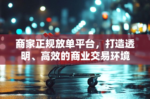 商家正规放单平台，打造透明、高效的商业交易环境