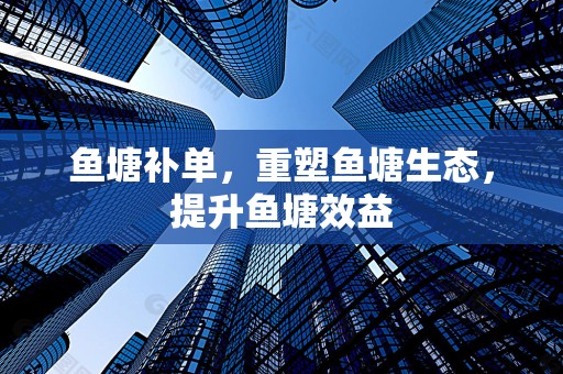 鱼塘补单，重塑鱼塘生态，提升鱼塘效益