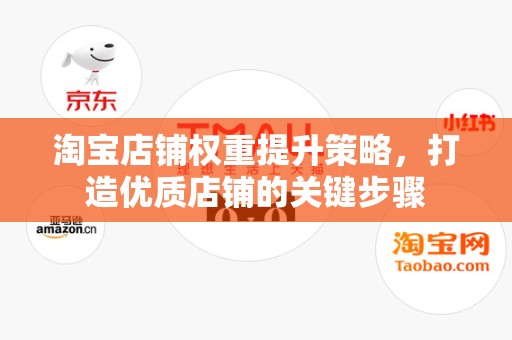 淘宝店铺权重提升策略，打造优质店铺的关键步骤