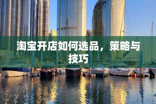 淘宝开店如何选品，策略与技巧