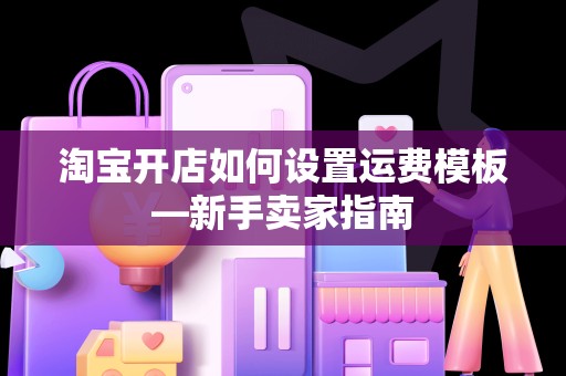 淘宝开店如何设置运费模板—新手卖家指南