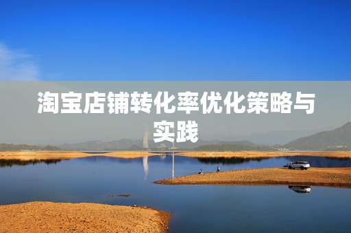 淘宝店铺转化率优化策略与实践