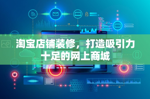 淘宝店铺装修，打造吸引力十足的网上商城