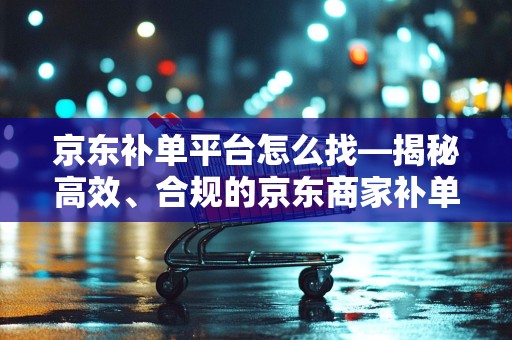 京东补单平台怎么找—揭秘高效、合规的京东商家补单途径