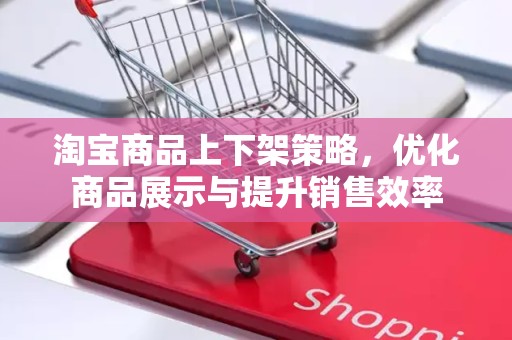淘宝商品上下架策略，优化商品展示与提升销售效率