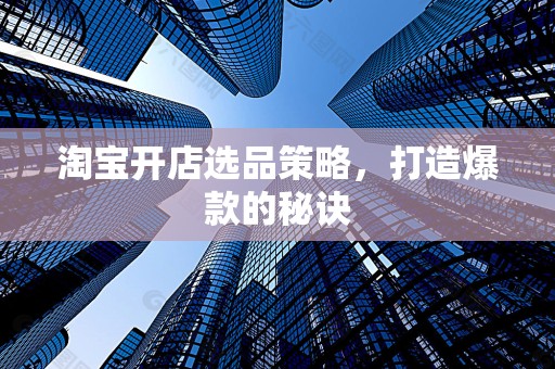 淘宝开店选品策略，打造爆款的秘诀