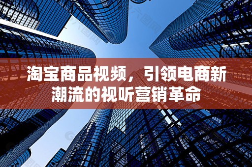 淘宝商品视频，引领电商新潮流的视听营销革命