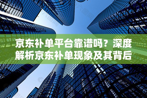 京东补单平台靠谱吗？深度解析京东补单现象及其背后的平台信誉