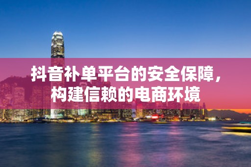 抖音补单平台的安全保障，构建信赖的电商环境