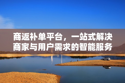 商返补单平台，一站式解决商家与用户需求的智能服务平台