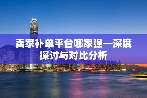 卖家补单平台哪家强—深度探讨与对比分析