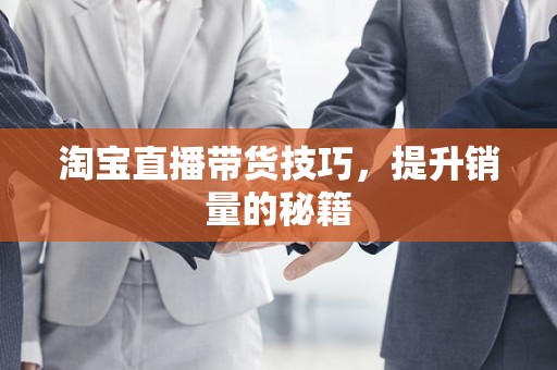 淘宝直播带货技巧，提升销量的秘籍