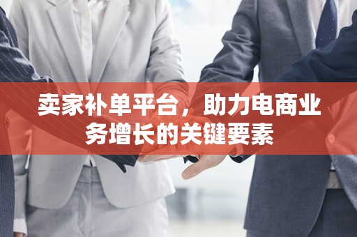卖家补单平台，助力电商业务增长的关键要素