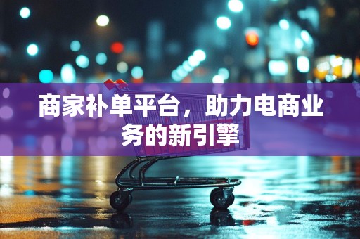 商家补单平台，助力电商业务的新引擎