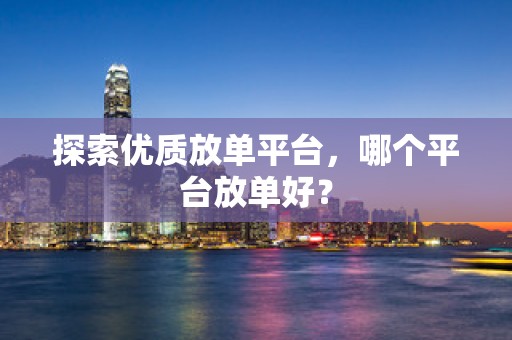 探索优质放单平台，哪个平台放单好？