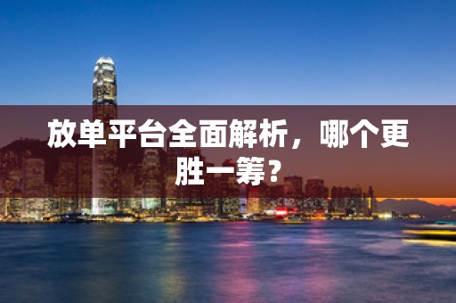 放单平台全面解析，哪个更胜一筹？