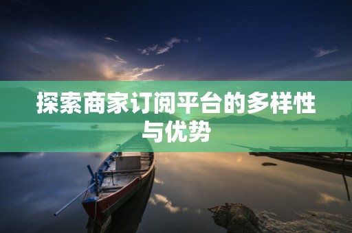 探索商家订阅平台的多样性与优势